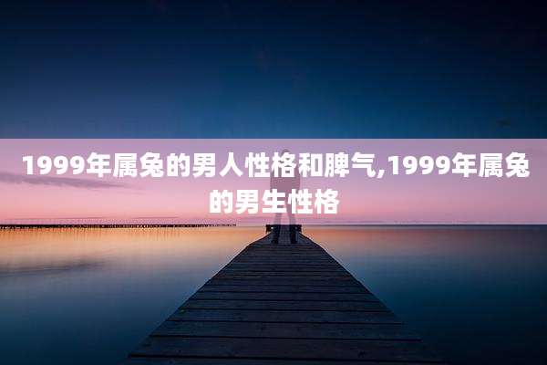 1999年属兔的男人性格和脾气,1999年属兔的男生性格