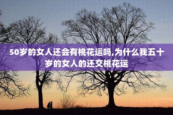 50岁的女人还会有桃花运吗,为什么我五十岁的女人的还交桃花运