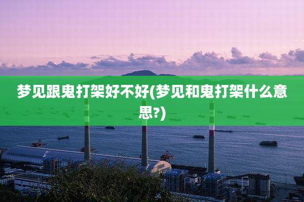 梦见跟鬼打架好不好(梦见和鬼打架什么意思?)