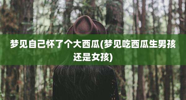 梦见自己怀了个大西瓜(梦见吃西瓜生男孩还是女孩)