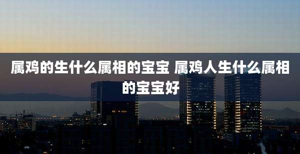 属鸡的生什么属相的宝宝 属鸡人生什么属相的宝宝好