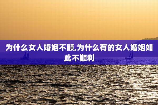 为什么女人婚姻不顺,为什么有的女人婚姻如此不顺利