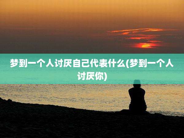 梦到一个人讨厌自己代表什么(梦到一个人讨厌你)