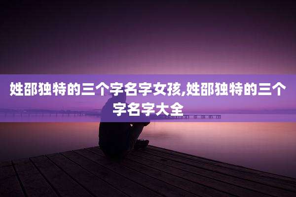 姓邵独特的三个字名字女孩,姓邵独特的三个字名字大全