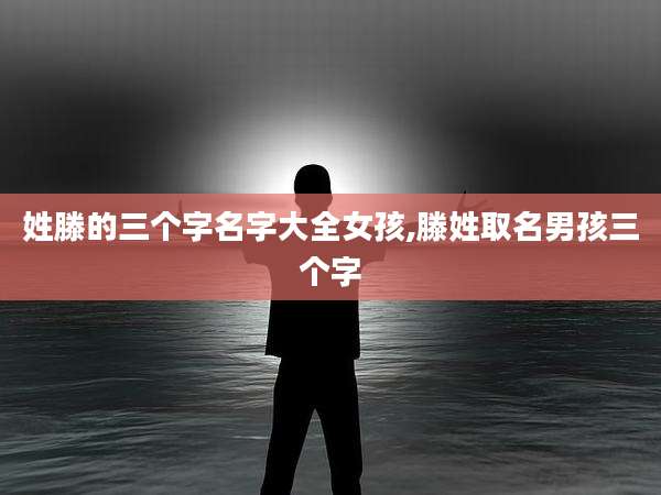 姓滕的三个字名字大全女孩,滕姓取名男孩三个字