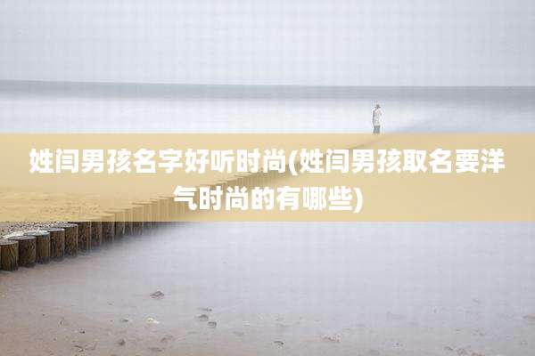 姓闫男孩名字好听时尚(姓闫男孩取名要洋气时尚的有哪些)