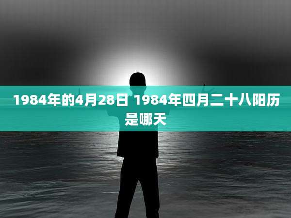 1984年的4月28日 1984年四月二十八阳历是哪天