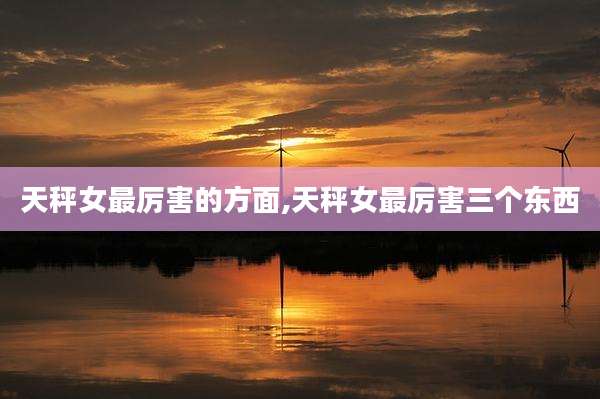 天秤女最厉害的方面,天秤女最厉害三个东西