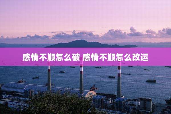 感情不顺怎么破 感情不顺怎么改运