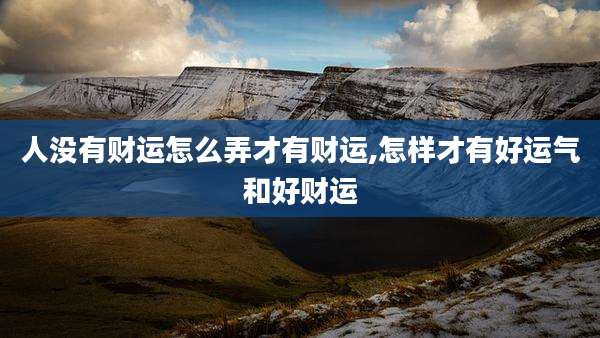 人没有财运怎么弄才有财运,怎样才有好运气和好财运