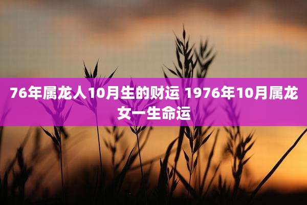 76年属龙人10月生的财运 1976年10月属龙女一生命运