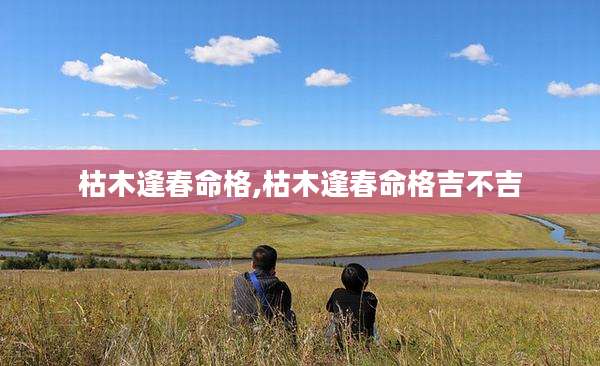枯木逢春命格,枯木逢春命格吉不吉