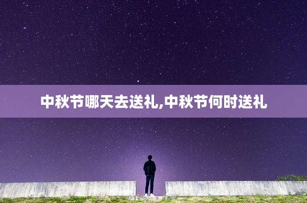 中秋节哪天去送礼,中秋节何时送礼