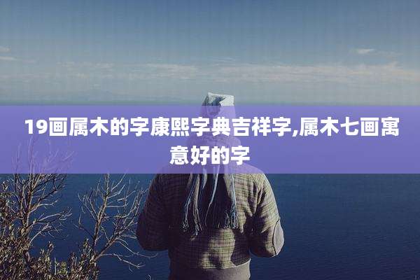 19画属木的字康熙字典吉祥字,属木七画寓意好的字