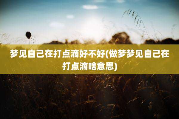 梦见自己在打点滴好不好(做梦梦见自己在打点滴啥意思)