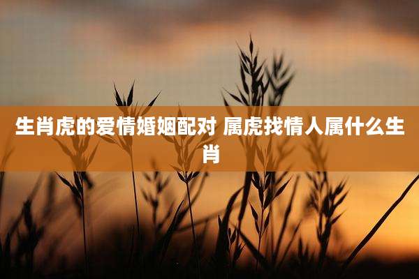 生肖虎的爱情婚姻配对 属虎找情人属什么生肖