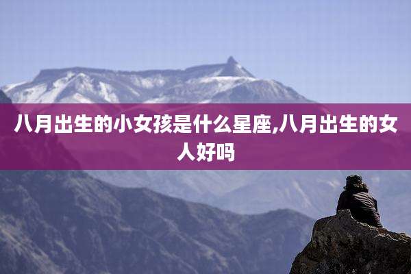 八月出生的小女孩是什么星座,八月出生的女人好吗
