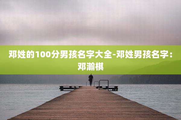 邓姓的100分男孩名字大全-邓姓男孩名字：邓瀚棋