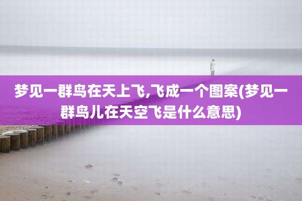 梦见一群鸟在天上飞,飞成一个图案(梦见一群鸟儿在天空飞是什么意思)