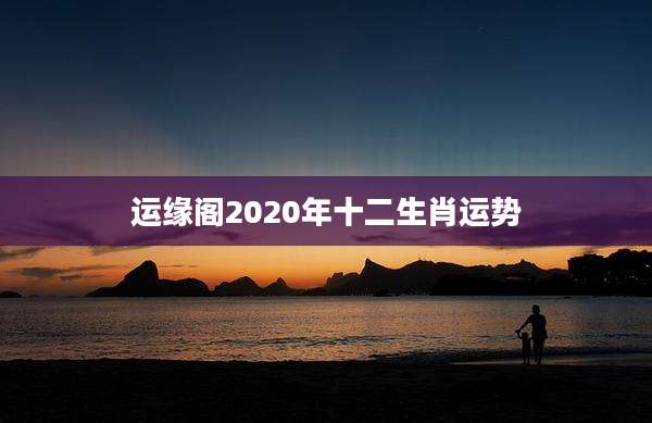 运缘阁2020年十二生肖运势
