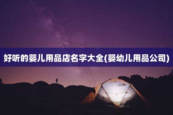 好听的婴儿用品店名字大全(婴幼儿用品公司)