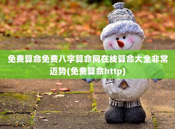免费算命免费八字算命网在线算命大全非常迈势(免费算命http)