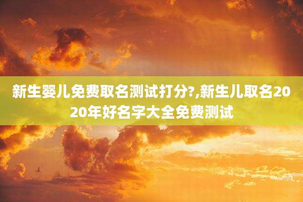新生婴儿免费取名测试打分?,新生儿取名2020年好名字大全免费测试