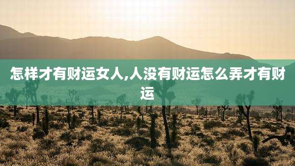 怎样才有财运女人,人没有财运怎么弄才有财运
