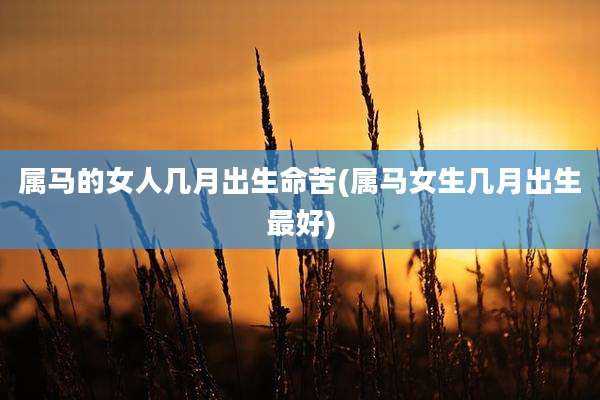 属马的女人几月出生命苦(属马女生几月出生最好)