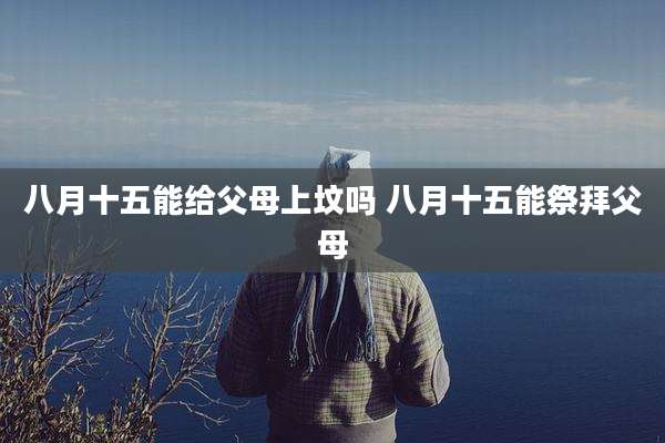 八月十五能给父母上坟吗 八月十五能祭拜父母