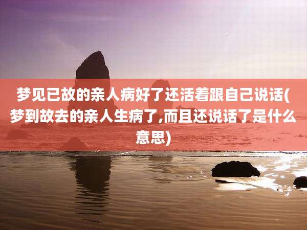 梦见已故的亲人病好了还活着跟自己说话(梦到故去的亲人生病了,而且还说话了是什么意思)