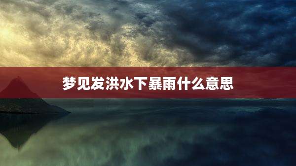 梦见发洪水下暴雨什么意思