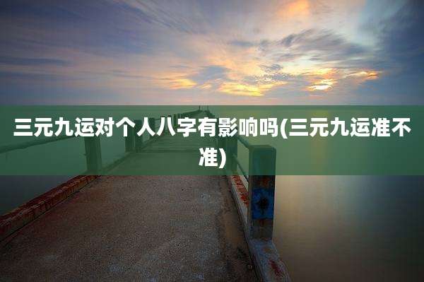 三元九运对个人八字有影响吗(三元九运准不准)
