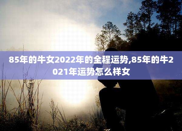85年的牛女2022年的全程运势,85年的牛2021年运势怎么样女