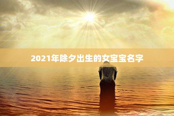 2021年除夕出生的女宝宝名字