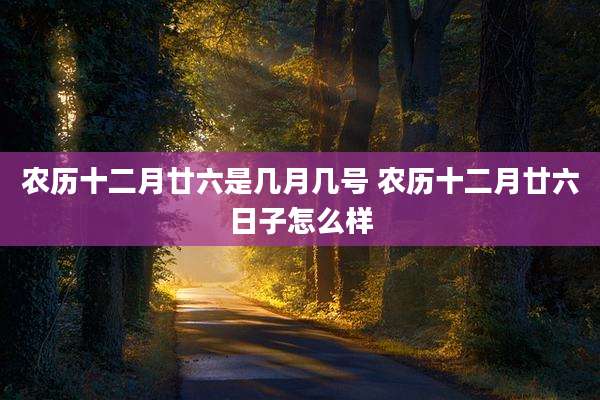 农历十二月廿六是几月几号 农历十二月廿六日子怎么样