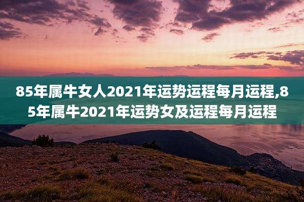 85年属牛女人2021年运势运程每月运程,85年属牛2021年运势女及运程每月运程