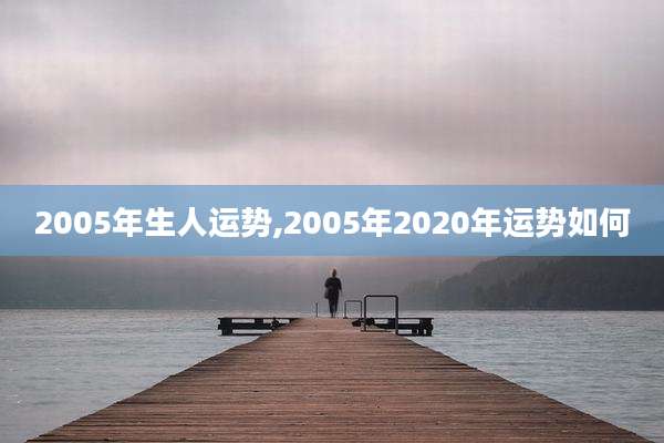 2005年生人运势,2005年2020年运势如何