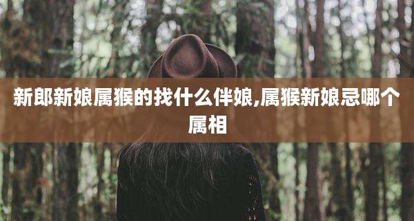 新郎新娘属猴的找什么伴娘,属猴新娘忌哪个属相