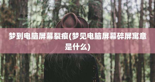 梦到电脑屏幕裂痕(梦见电脑屏幕碎屏寓意是什么)