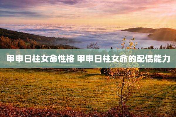 甲申日柱女命性格 甲申日柱女命的配偶能力
