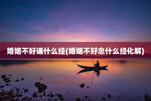 婚姻不好诵什么经(婚姻不好念什么经化解)