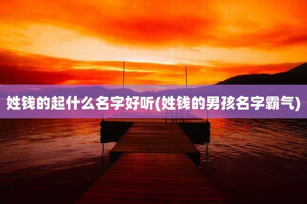 姓钱的起什么名字好听(姓钱的男孩名字霸气)