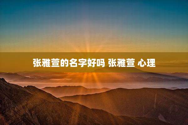 张雅萱的名字好吗 张雅萱 心理