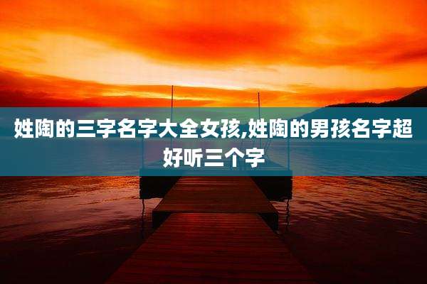 姓陶的三字名字大全女孩,姓陶的男孩名字超好听三个字