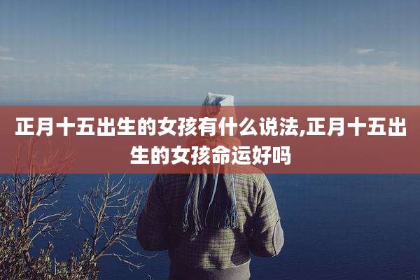 正月十五出生的女孩有什么说法,正月十五出生的女孩命运好吗