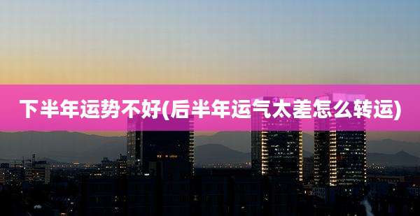 下半年运势不好(后半年运气太差怎么转运)