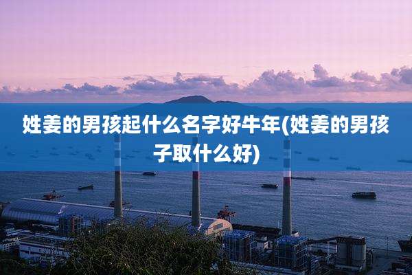 姓姜的男孩起什么名字好牛年(姓姜的男孩子取什么好)