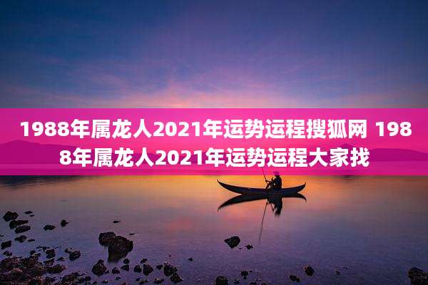 1988年属龙人2021年运势运程搜狐网 1988年属龙人2021年运势运程大家找