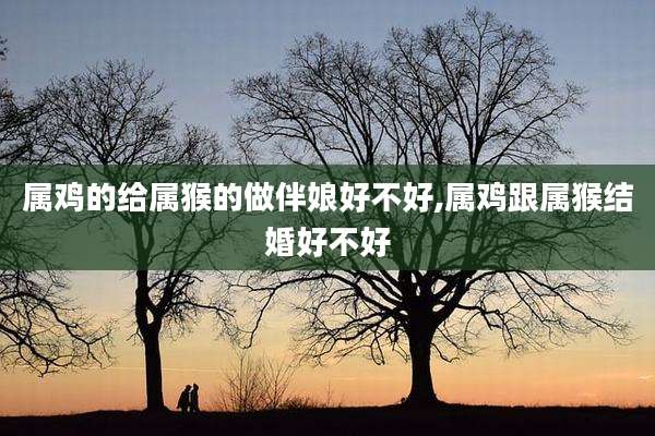 属鸡的给属猴的做伴娘好不好,属鸡跟属猴结婚好不好
